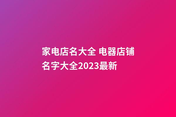 家电店名大全 电器店铺名字大全2023最新-第1张-店铺起名-玄机派